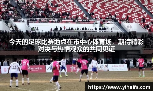 今天的足球比赛地点在市中心体育场，期待精彩对决与热情观众的共同见证