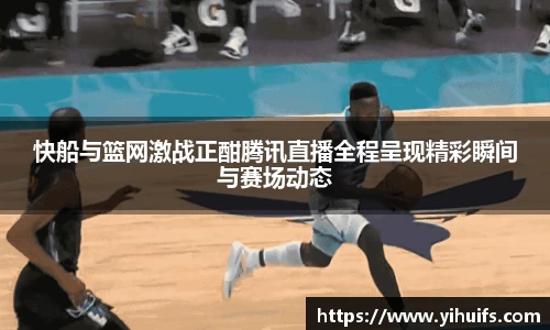 快船与篮网激战正酣腾讯直播全程呈现精彩瞬间与赛场动态